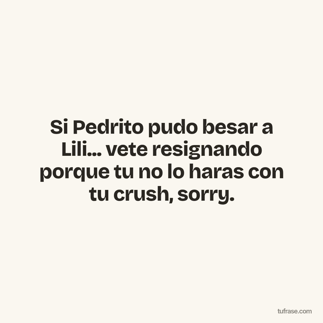 Si Pedrito pudo besar a Lili... vete resignando porque tu no lo haras con tu crush, sorry.
