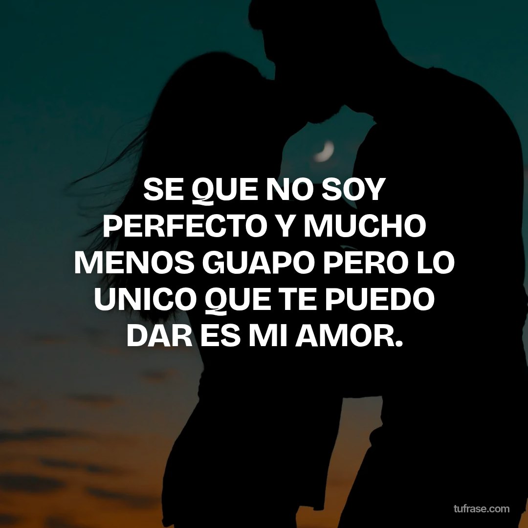 SE QUE NO SOY PERFECTO Y MUCHO MENOS GUAPO PERO LO UNICO QUE TE PUEDO DAR ES MI AMOR.
