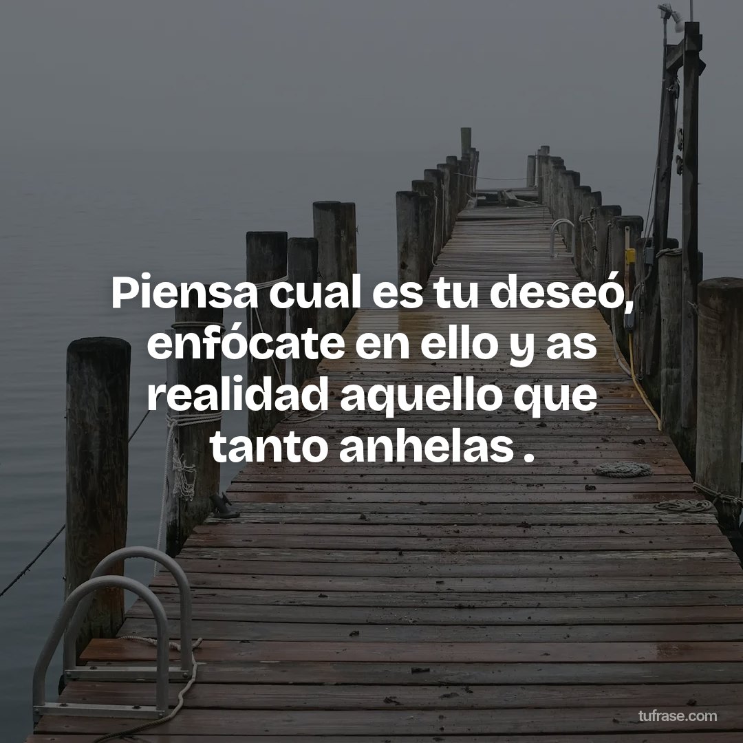 Piensa cual es tu deseó, enfócate en ello y as realidad aquello que tanto anhelas .