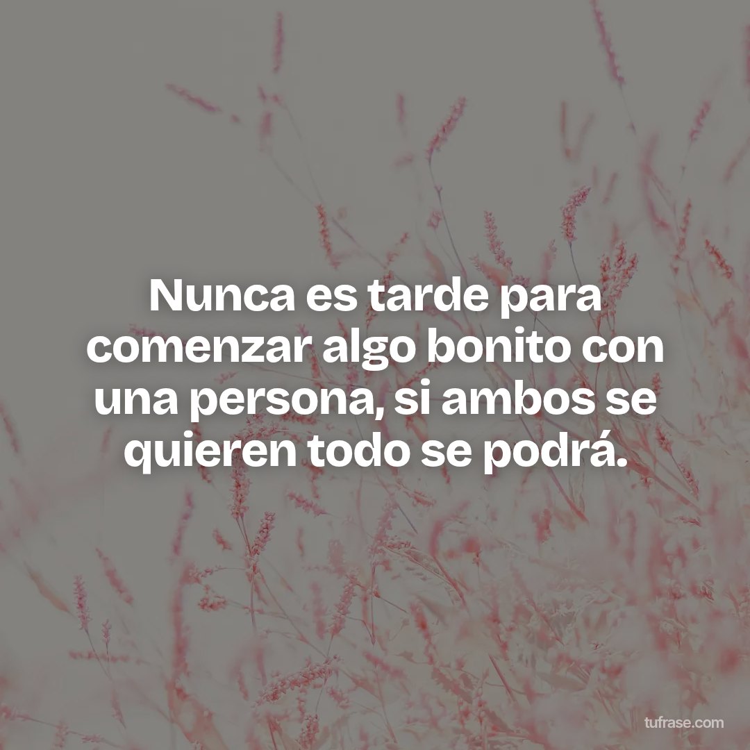 Nunca es tarde para comenzar algo bonito con una persona, si ambos se quieren todo se podrá.