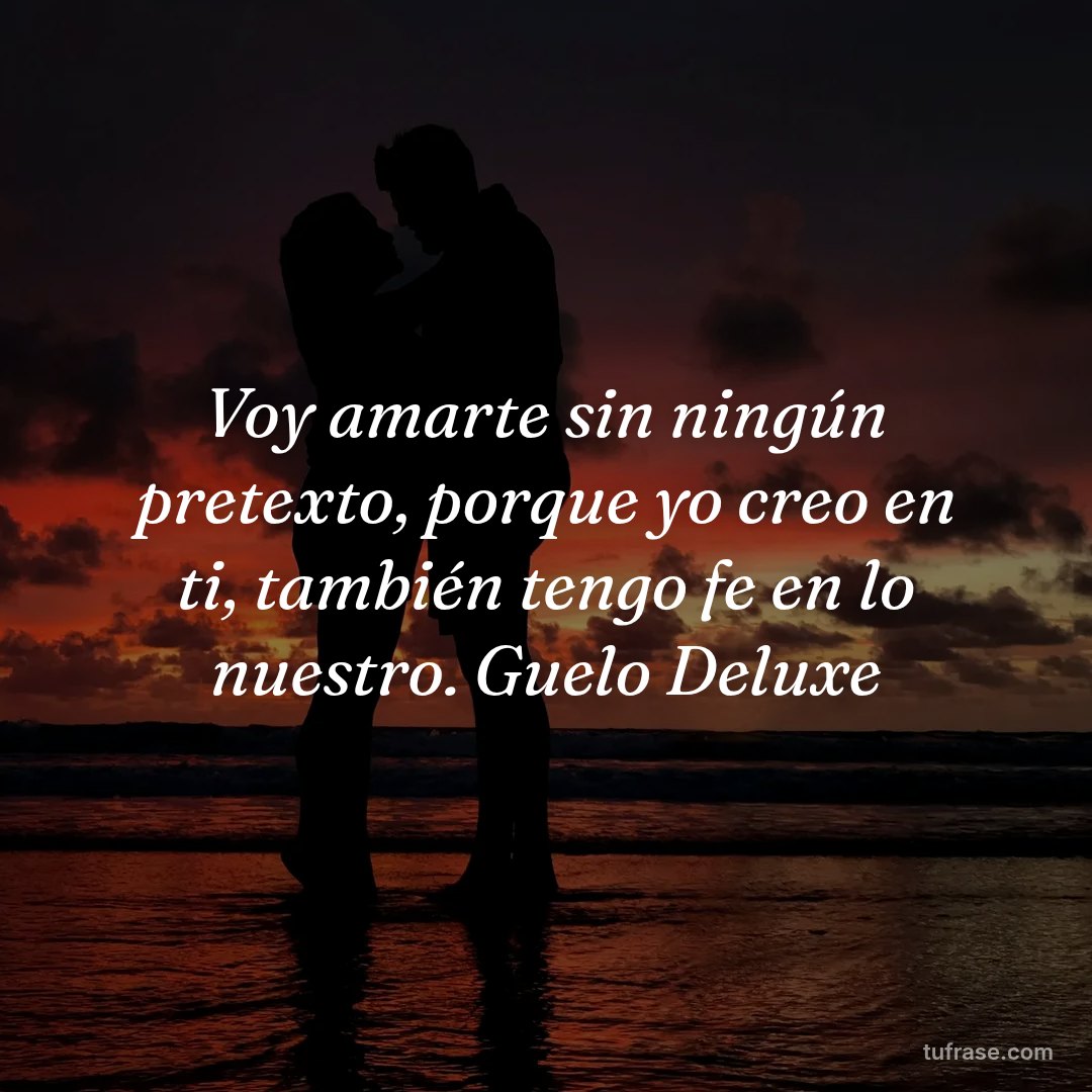 Voy amarte sin ningún pretexto, porque yo creo en ti, también tengo fe en lo nuestro. Guelo Deluxe