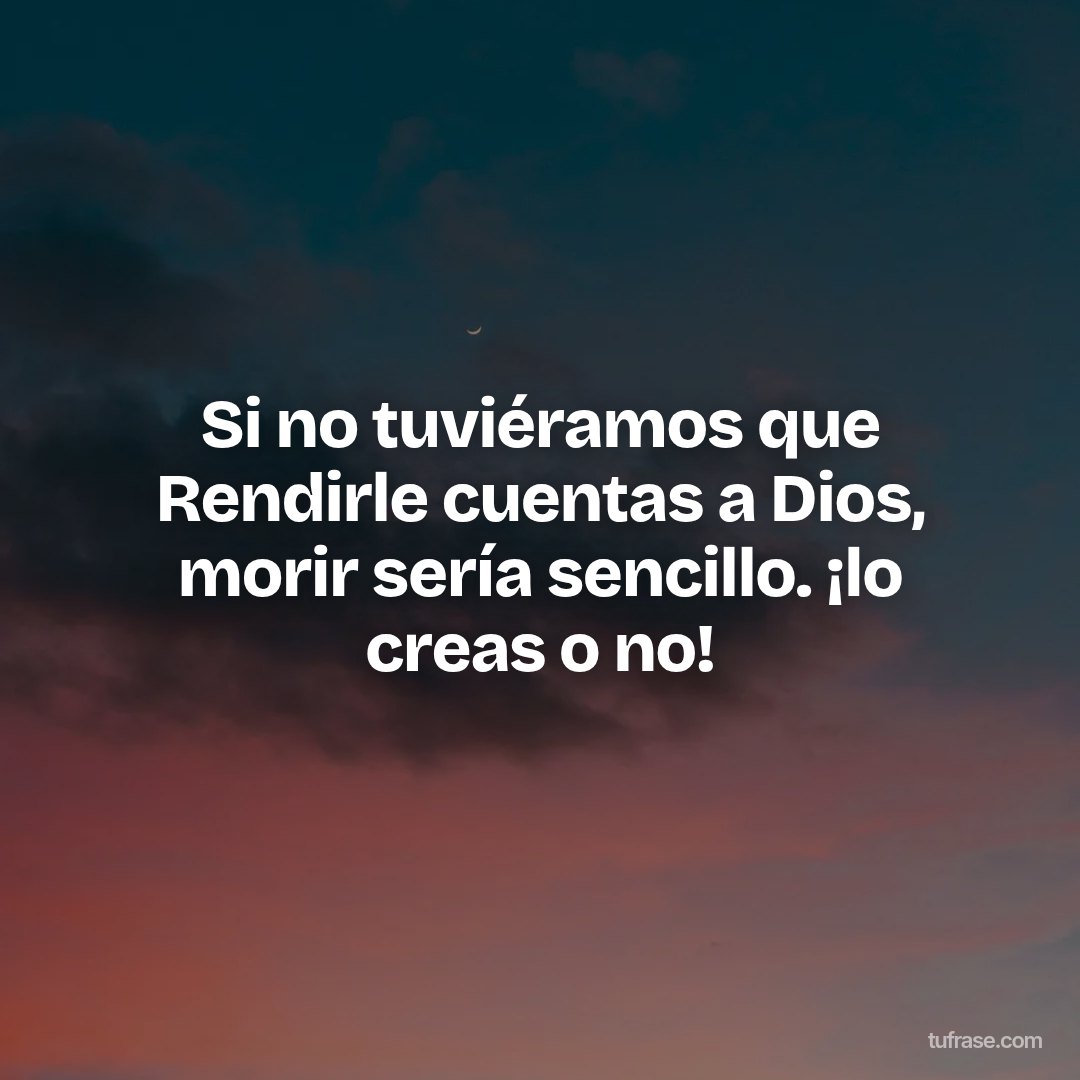 Si no tuviéramos que Rendirle cuentas a Dios, morir sería sencillo. ¡lo creas o no!