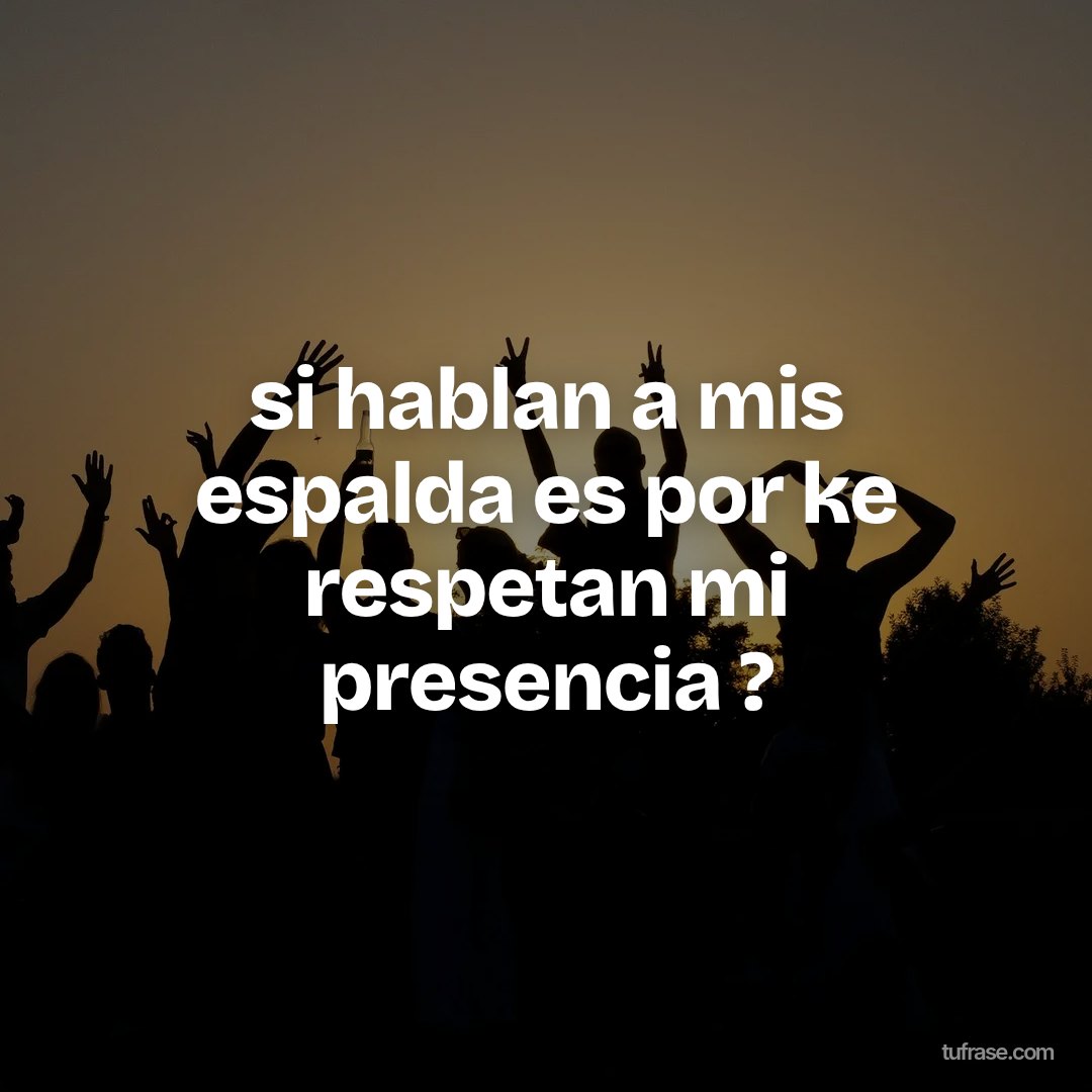si hablan a mis espalda es por ke respetan mi presencia ?