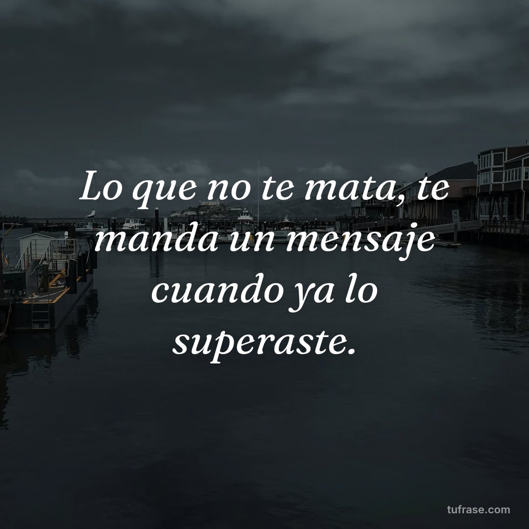 Lo que no te mata, te manda un mensaje cuando ya lo superaste.