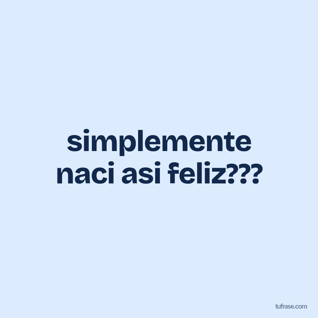simplemente naci asi feliz???