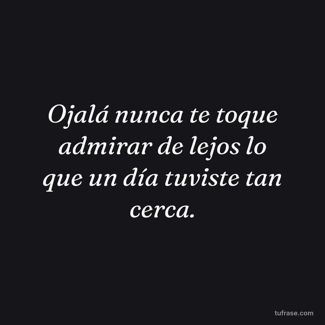 Ojalá nunca te toque admirar de lejos lo que un día tuviste tan cerca.
