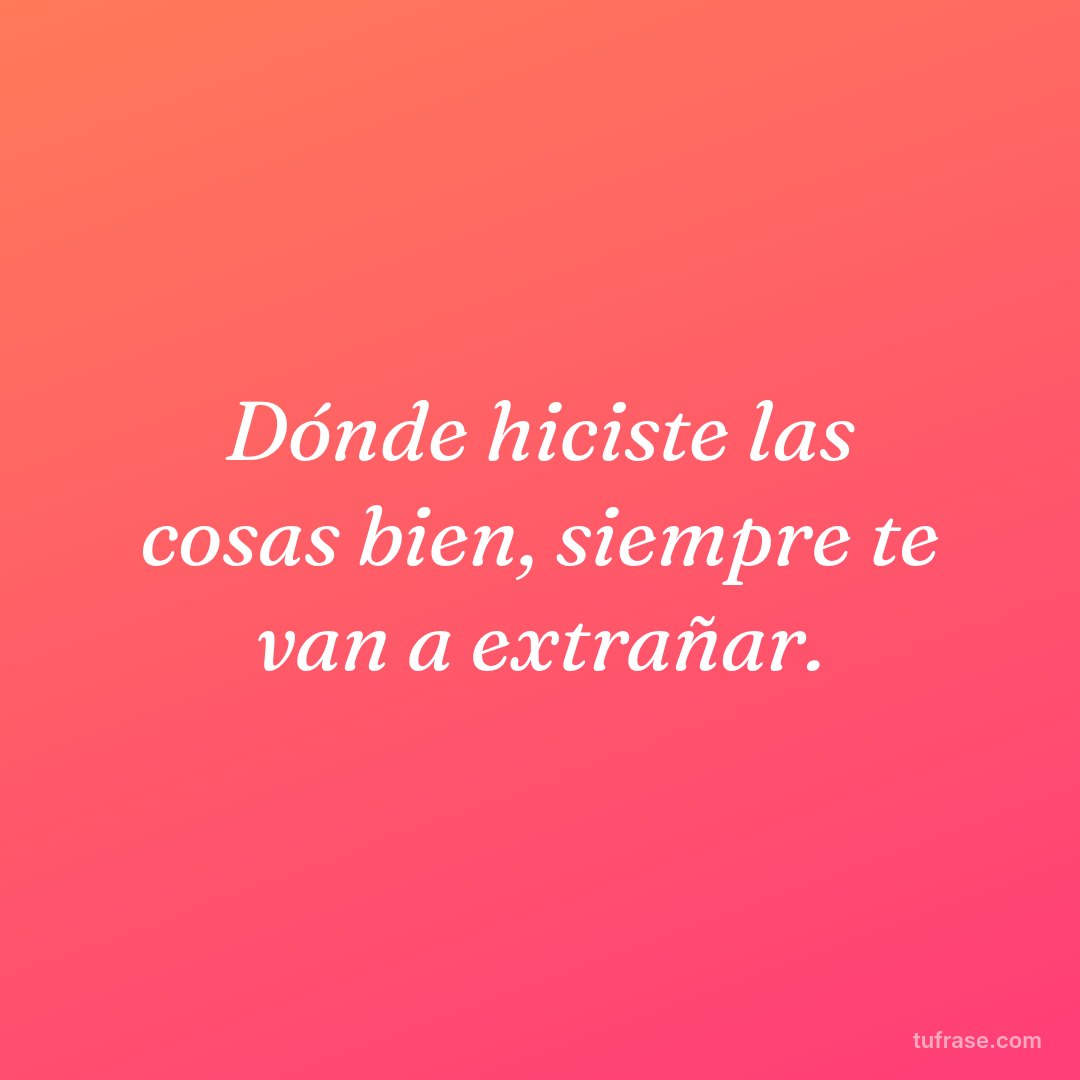 Dónde hiciste las cosas bien, siempre te van a extrañar.