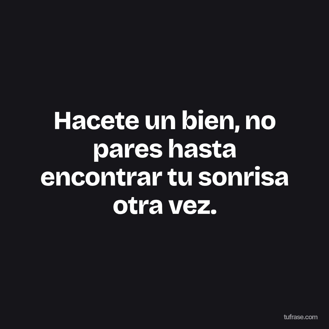Hacete un bien, no pares hasta encontrar tu sonrisa otra vez.