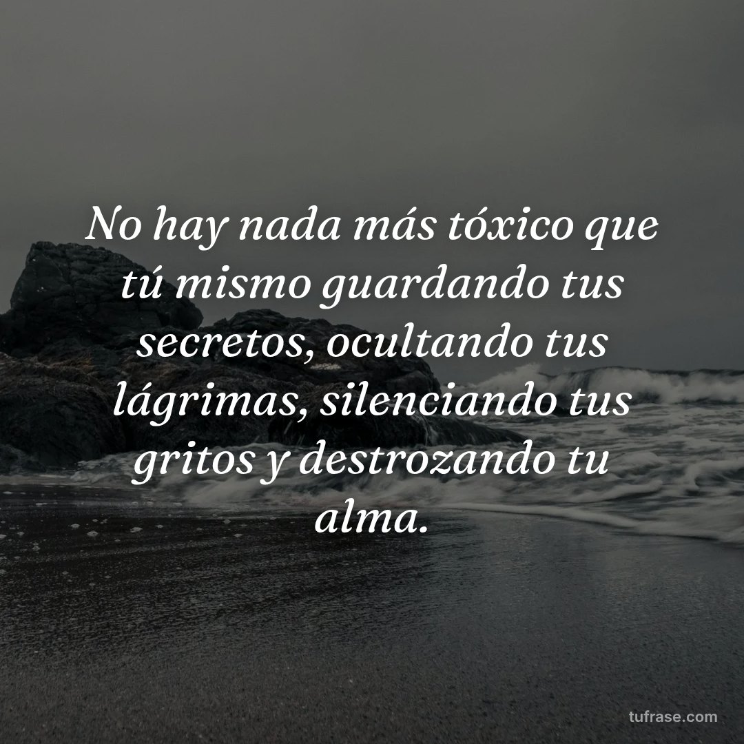 No hay nada más tóxico que tú mismo guardando tus secretos, ocultando tus lágrimas, silenciando tus gritos y destrozando tu alma.