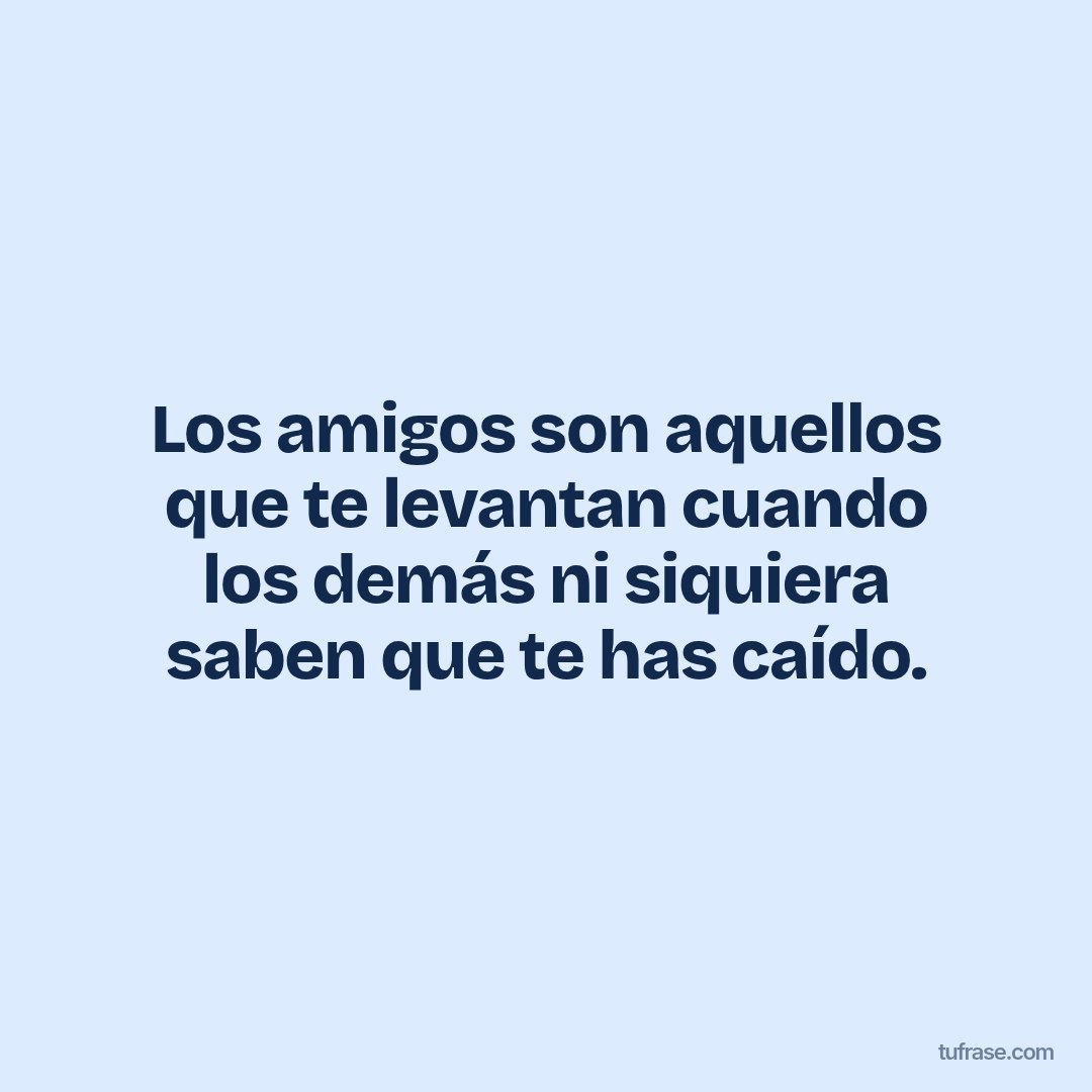 Los amigos son aquellos que te levantan cuando los demás ni siquiera saben que te has caído.