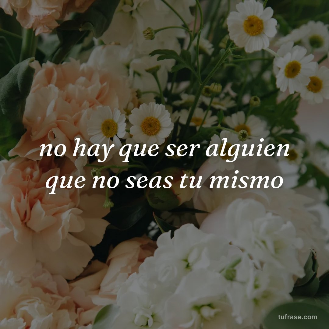 no hay que ser alguien que no seas tu mismo