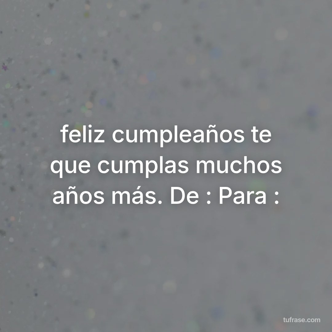 feliz cumpleaños te que cumplas muchos años más. De : Para :
