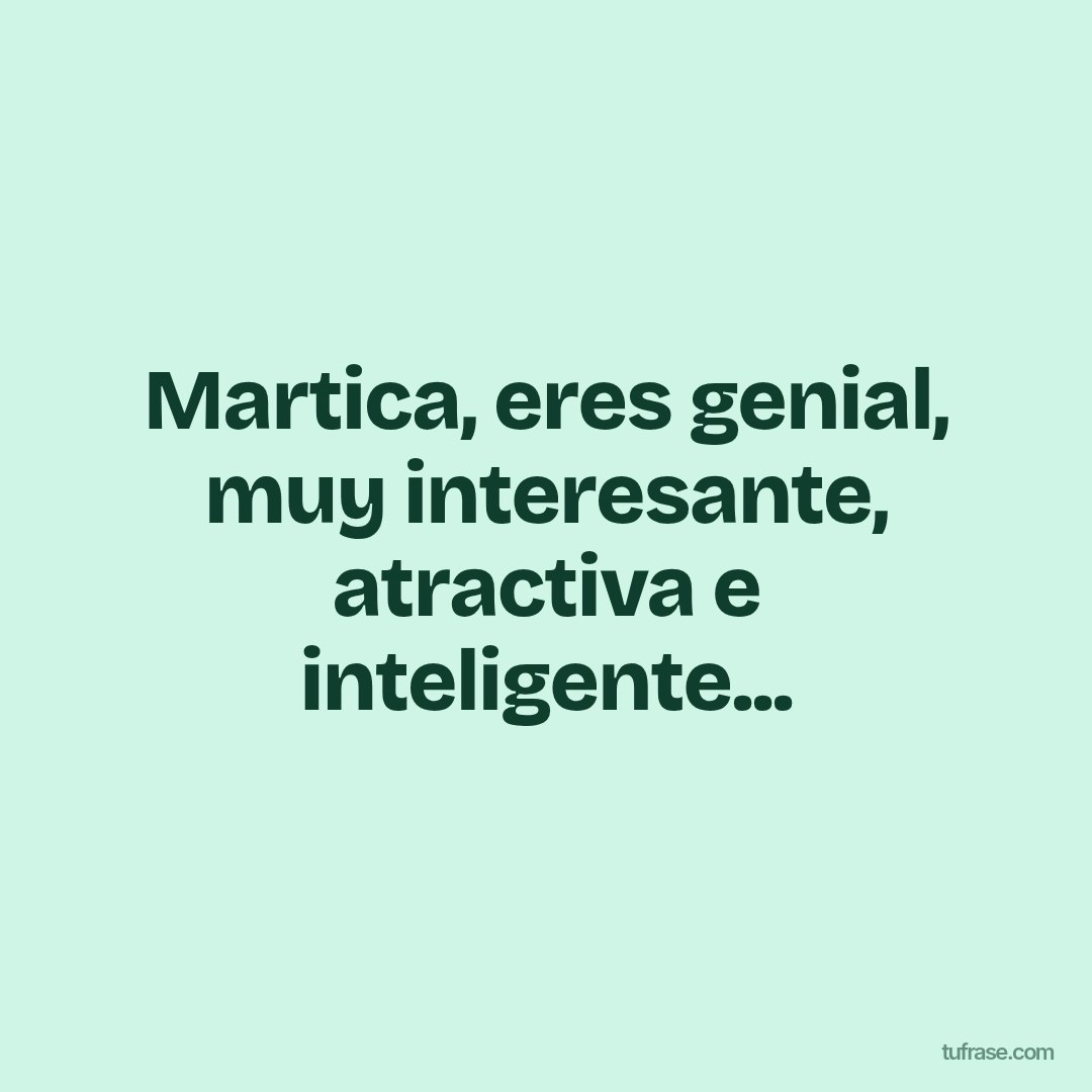 Martica, eres genial, muy interesante, atractiva e inteligente...