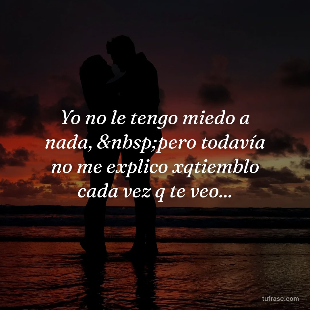 Yo no le tengo miedo a nada, &nbsp;pero todavía no me explico xqtiemblo cada vez q te veo...