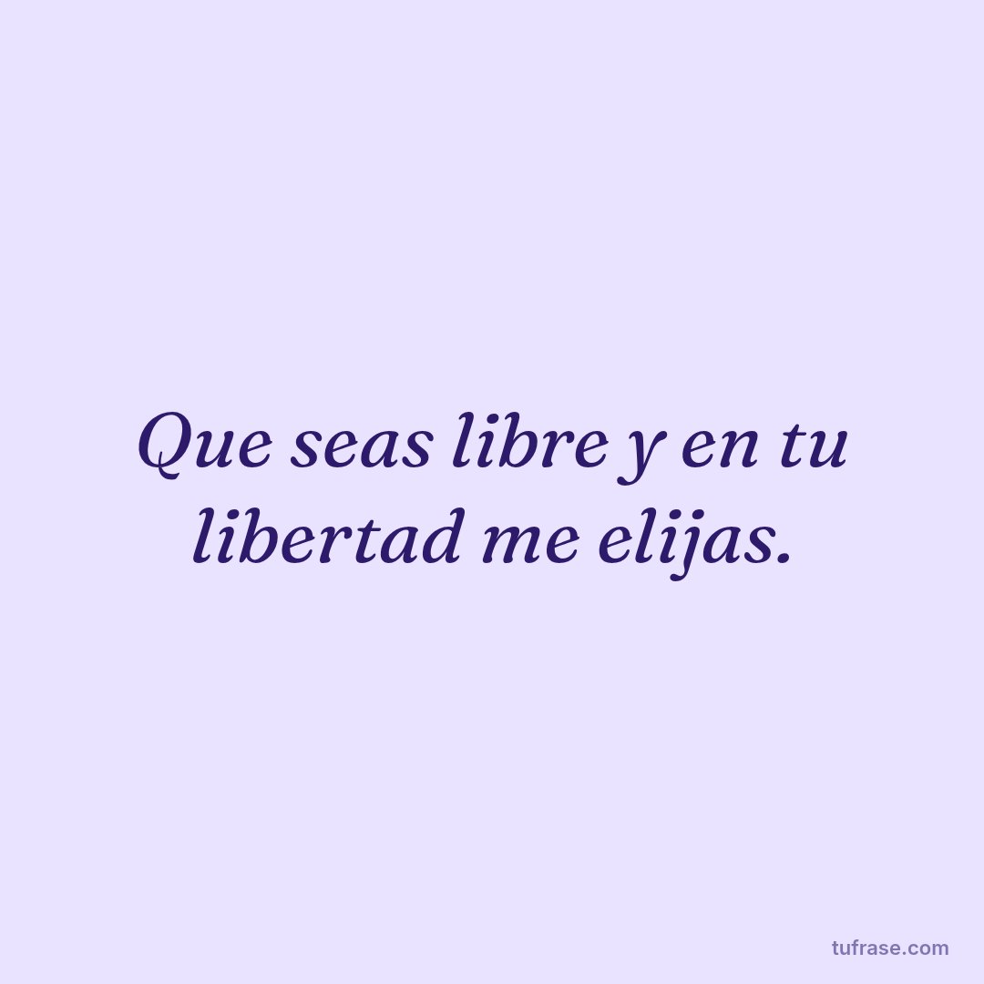 Que seas libre y en tu libertad me elijas.