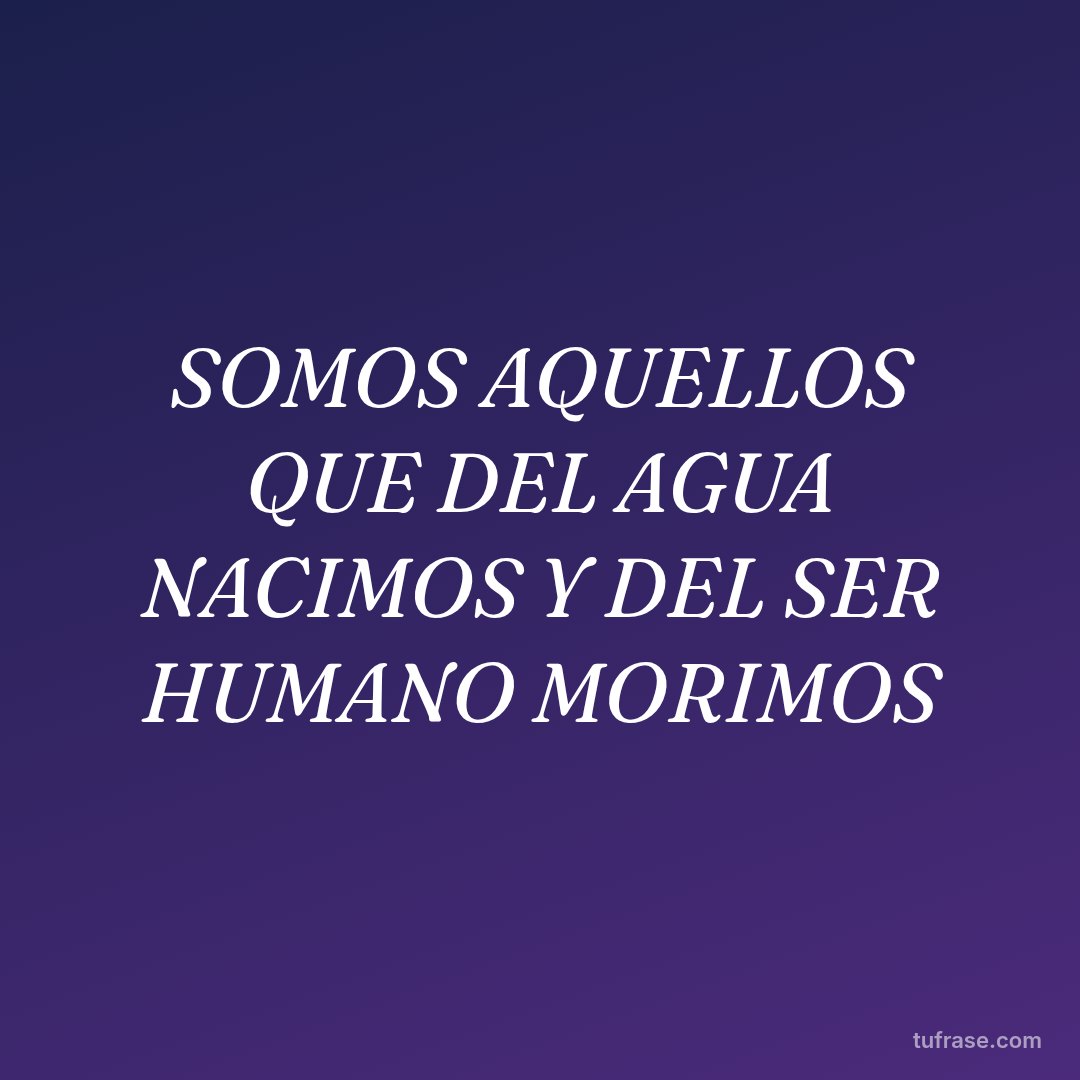 SOMOS AQUELLOS QUE DEL AGUA NACIMOS Y DEL SER HUMANO MORIMOS