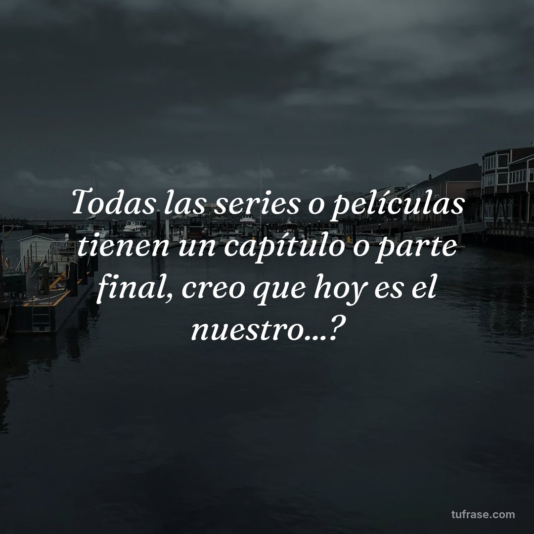 Todas las series o películas tienen un capítulo o parte final, creo que hoy es el nuestro...?