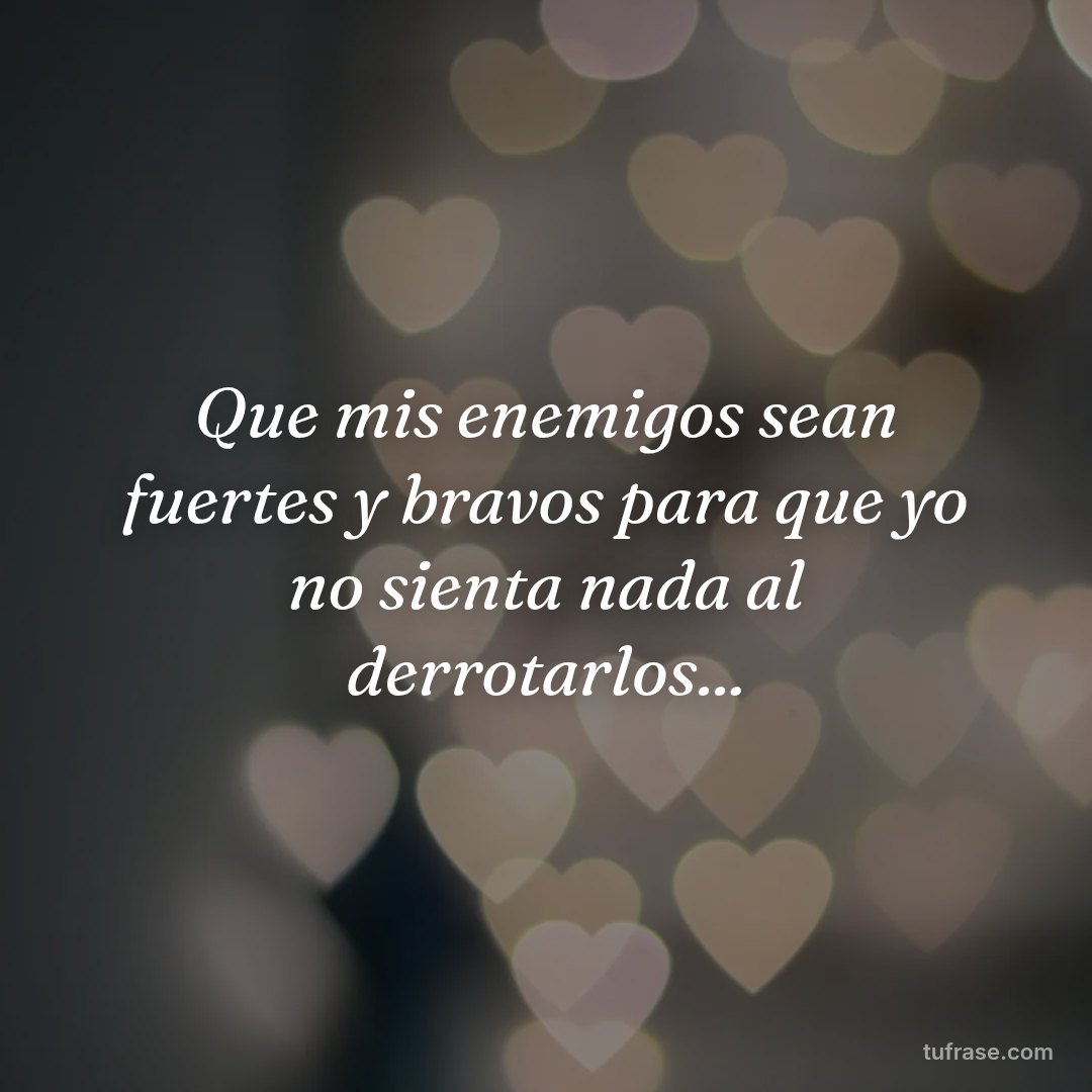 Que mis enemigos sean fuertes y bravos para que yo no sienta nada al derrotarlos...