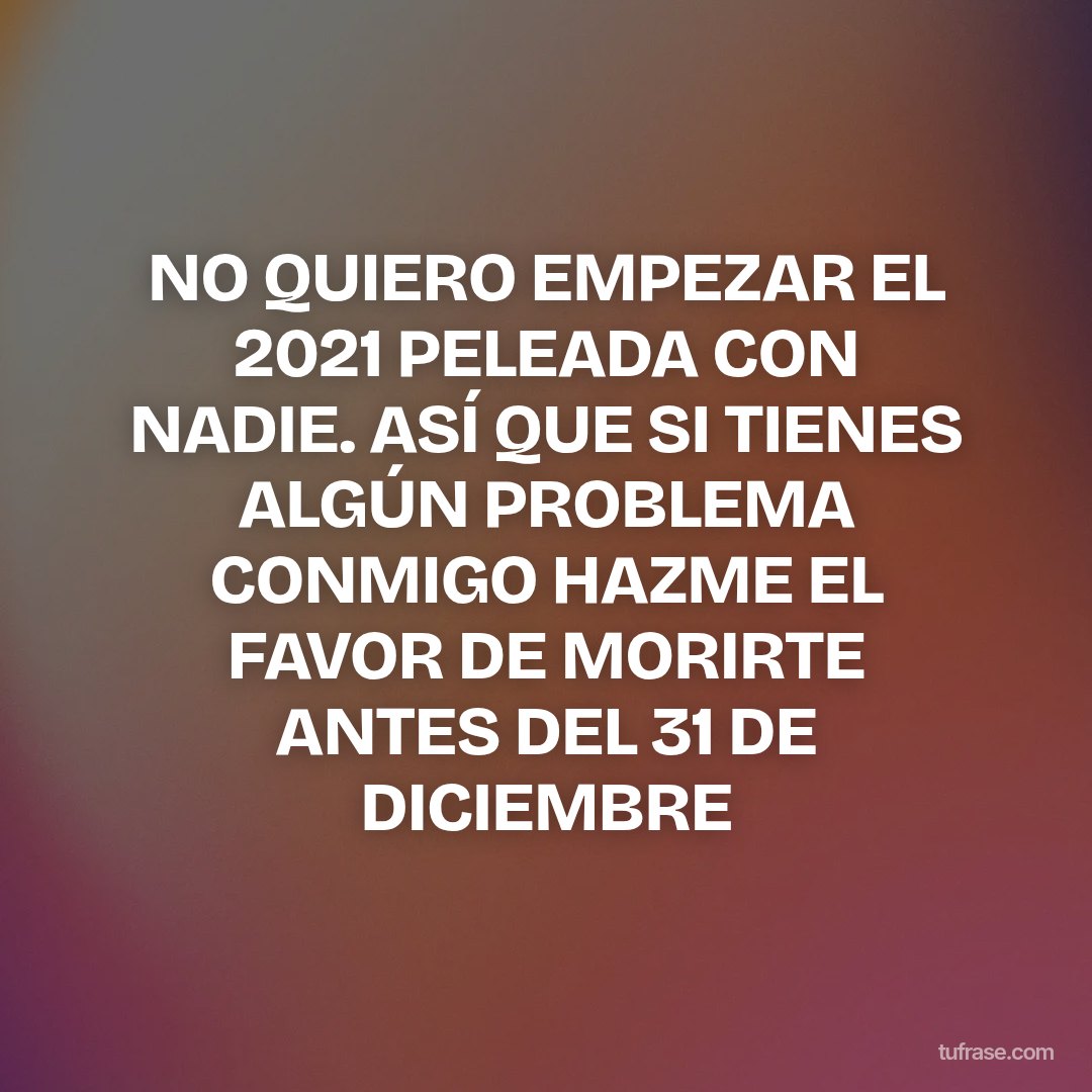 NO QUIERO EMPEZAR EL 2021 PELEADA CON NADIE. ASÍ QUE SI TIENES ALGÚN PROBLEMA CONMIGO HAZME EL FAVOR DE MORIRTE ANTES DEL 31 DE DICIEMBRE