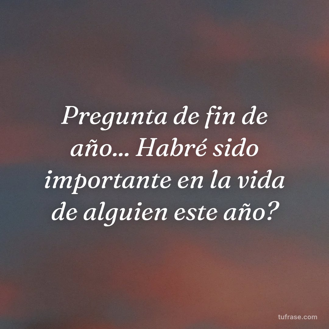 Pregunta de fin de año... Habré sido importante en la vida de alguien este año?