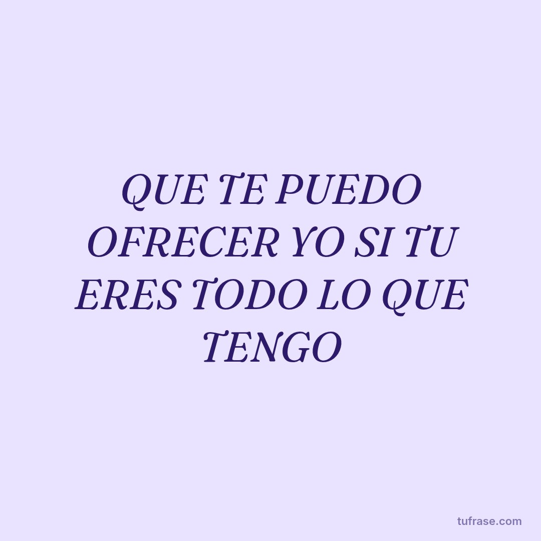 QUE TE PUEDO OFRECER YO SI TU ERES TODO LO QUE TENGO