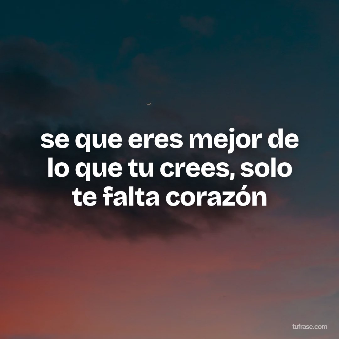 se que eres mejor de lo que tu crees, solo te falta corazón