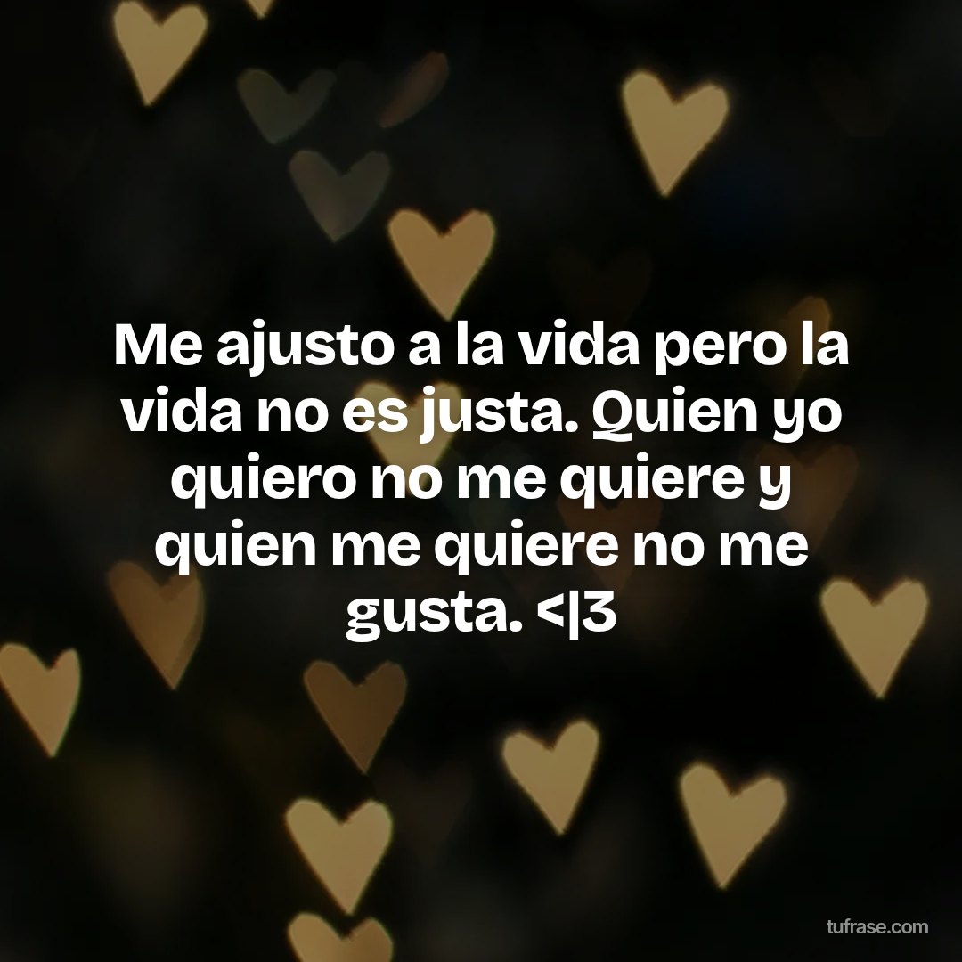 Me ajusto a la vida pero la vida no es justa. Quien yo quiero no me quiere y quien me quiere no me gusta. <|3