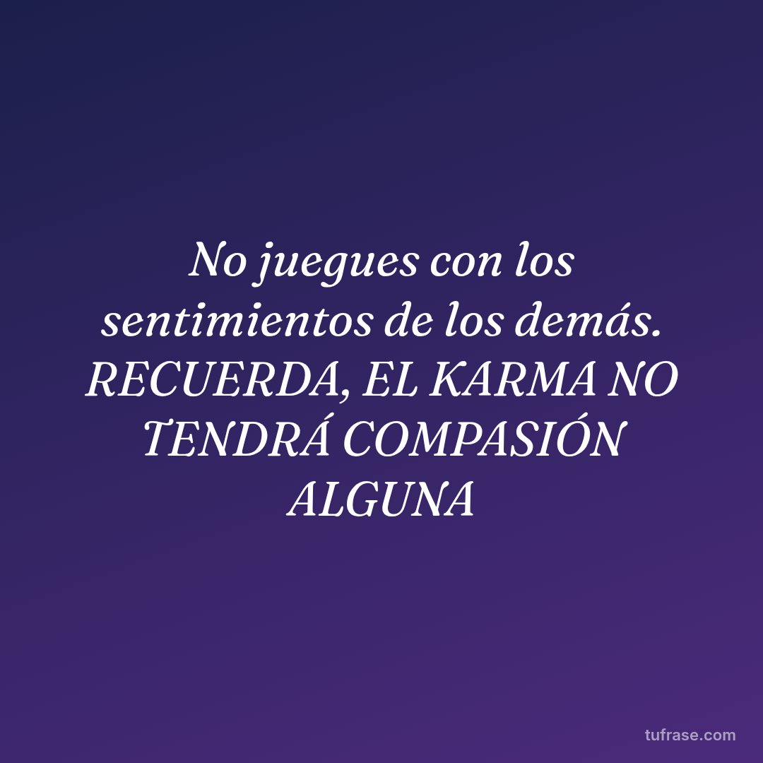 No juegues con los sentimientos de los demás. RECUERDA, EL KARMA NO TENDRÁ COMPASIÓN ALGUNA