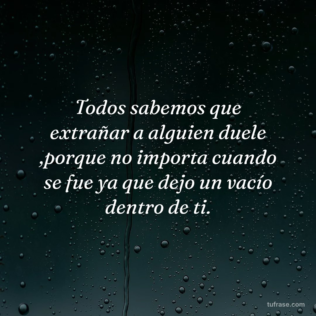 Todos sabemos que extrañar a alguien duele ,porque no importa cuando se fue ya que dejo un vacío dentro de ti.