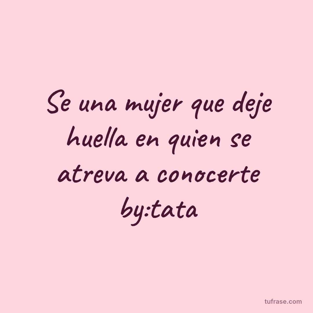 Se una mujer que deje huella en quien se atreva a conocerte by:tata