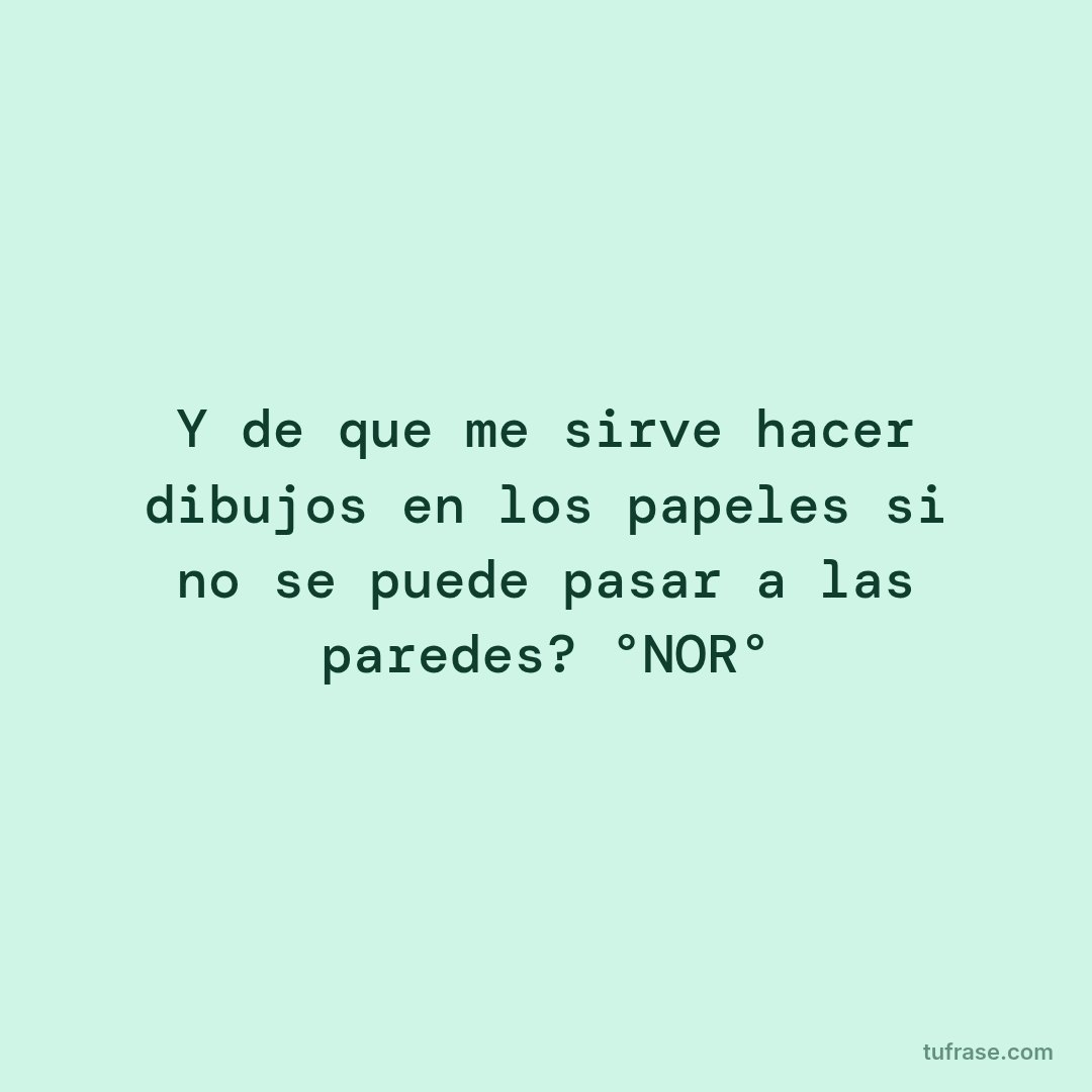 Y de que me sirve hacer dibujos en los papeles si no se puede pasar a las paredes? °NOR°
