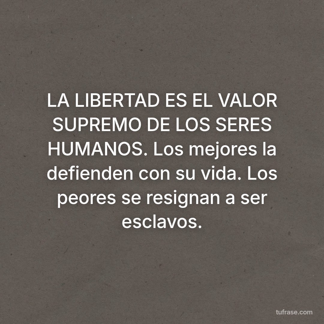 LA LIBERTAD ES EL VALOR SUPREMO DE LOS SERES HUMANOS. Los mejores la defienden con su vida. Los peores se resignan a ser esclavos.