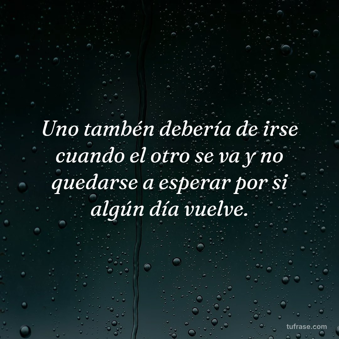 Uno tambén debería de irse cuando el otro se va y no quedarse a esperar por si algún día vuelve.