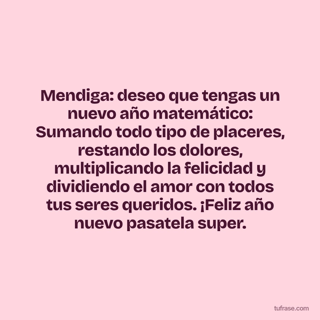 Mendiga: deseo que tengas un nuevo año matemático: Sumando todo tipo de placeres, restando los dolores, multiplicando la felicidad y dividiendo el amor con todos tus seres queridos. ¡Feliz año nuevo pasatela super.