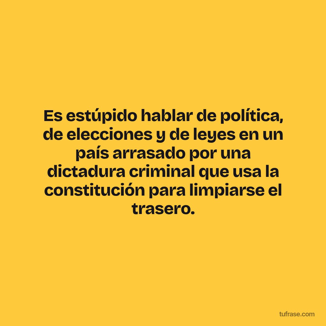 Es estúpido hablar de política, de elecciones y de leyes en un país arrasado por una dictadura criminal que usa la constitución para limpiarse el trasero.