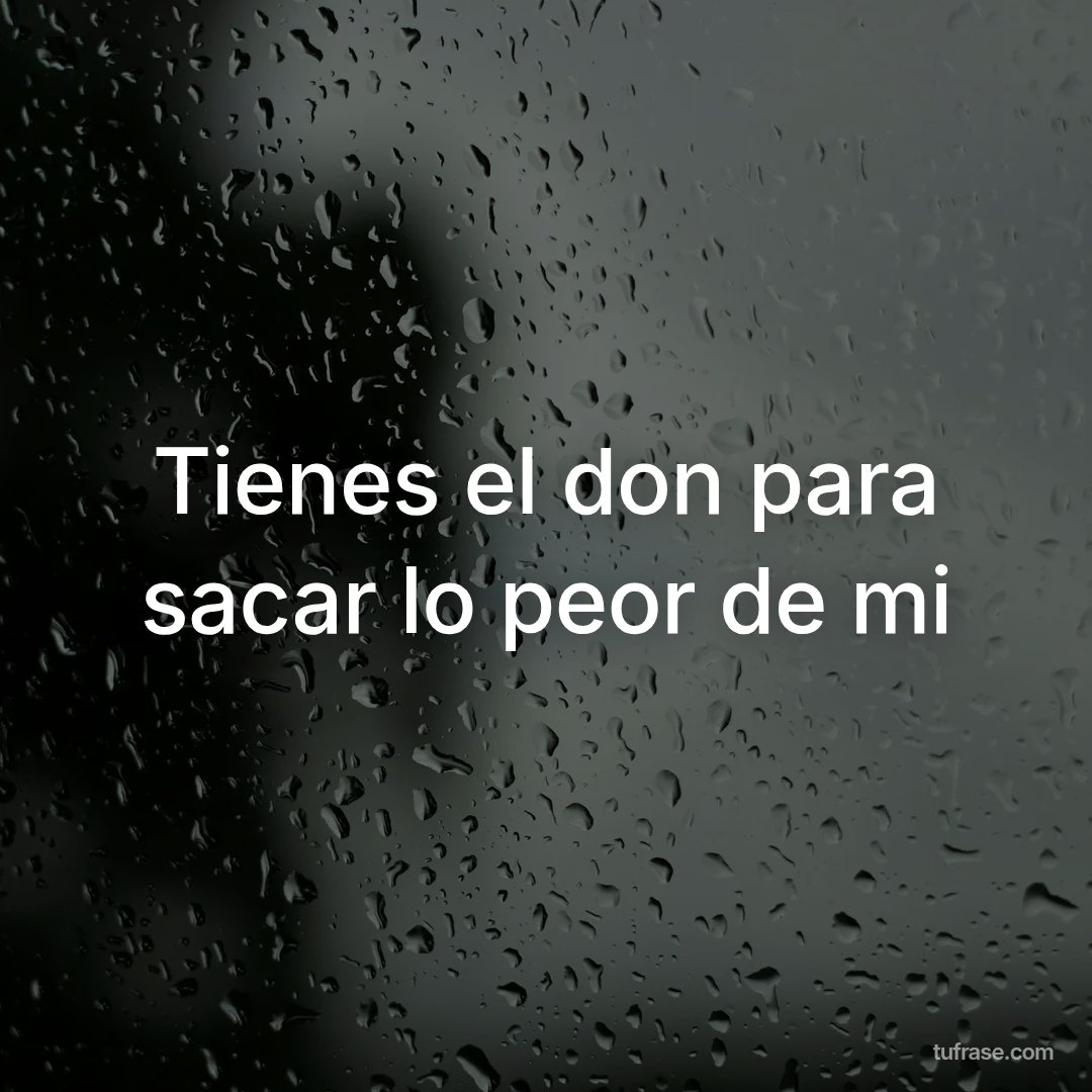Tienes el don para sacar lo peor de mi