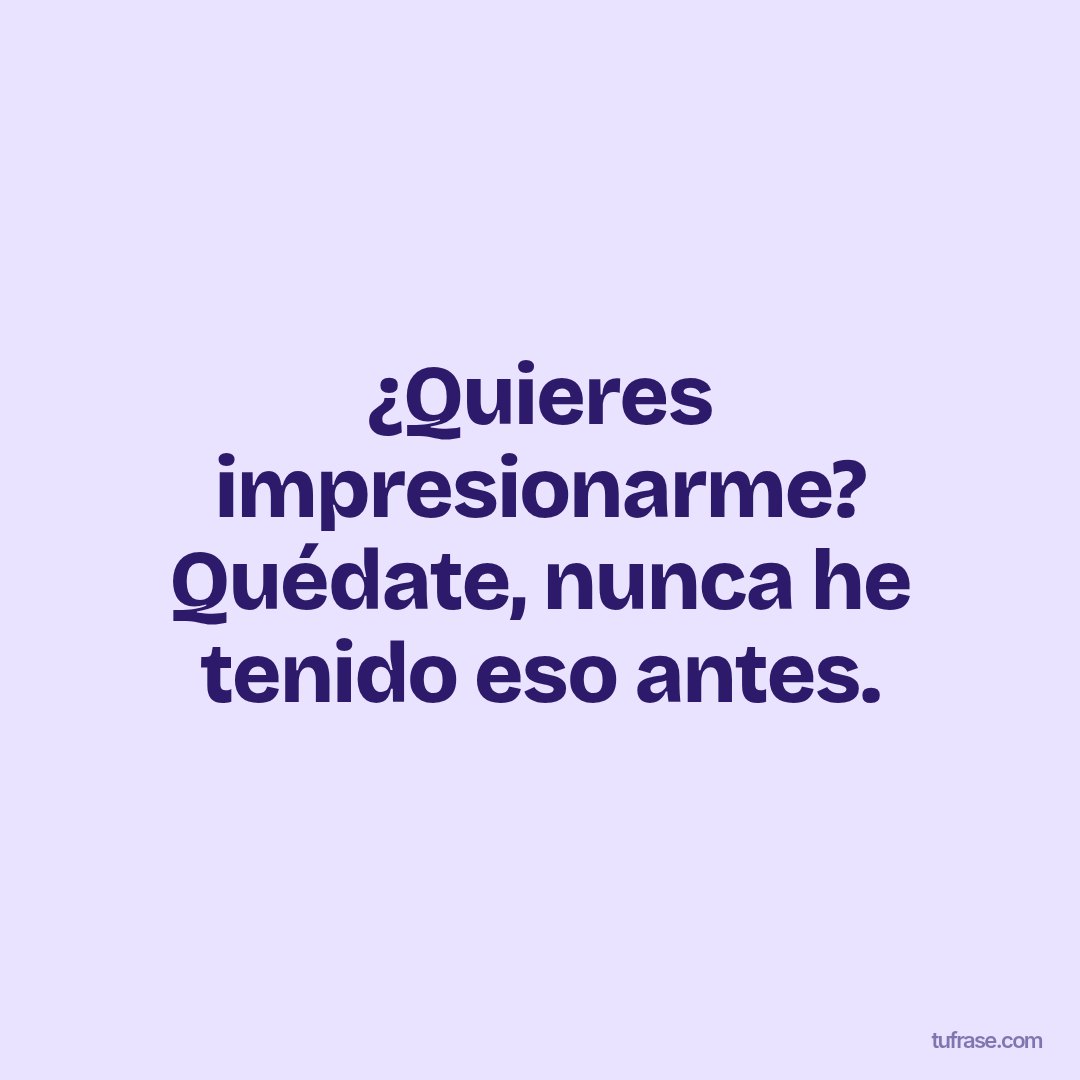 ¿Quieres impresionarme? Quédate, nunca he tenido eso antes.