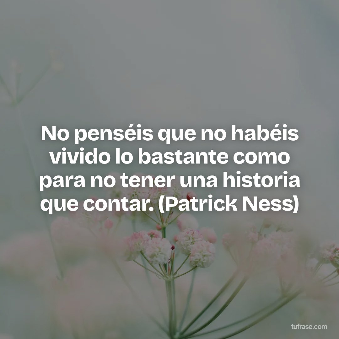 No penséis que no habéis vivido lo bastante como para no tener una historia que contar. (Patrick Ness)