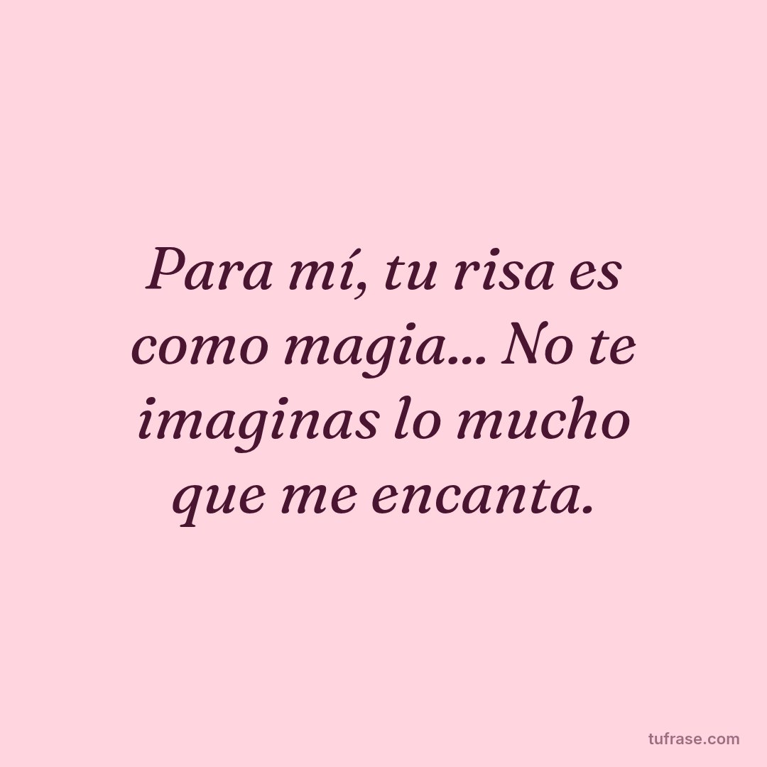 Para mí, tu risa es como magia... No te imaginas lo mucho que me encanta.