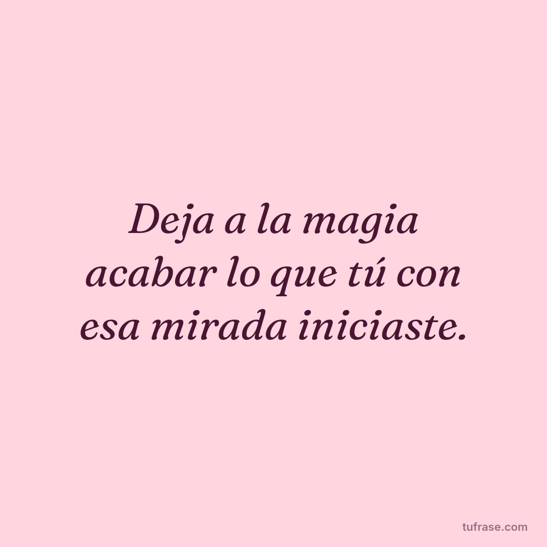 Deja a la magia acabar lo que tú con esa mirada iniciaste.