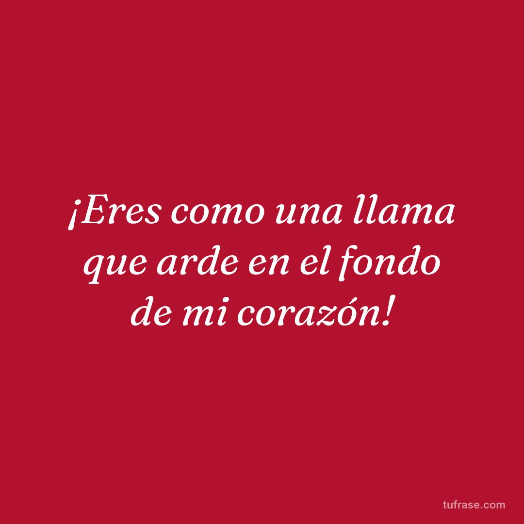 ¡Eres como una llama que arde en el fondo de mi corazón!
