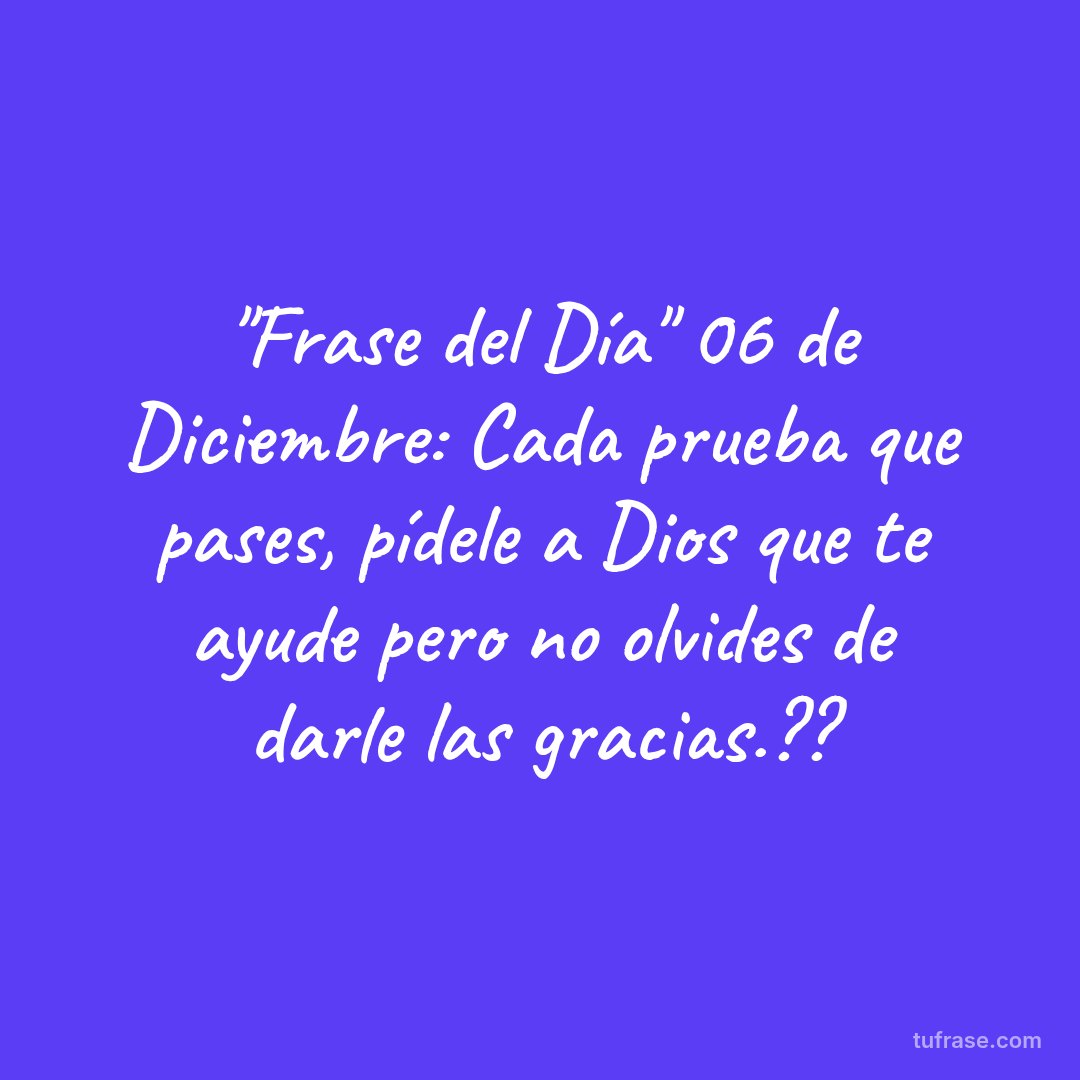 "Frase del Día" 06 de Diciembre: Cada prueba que pases, pídele a Dios que te ayude pero no olvides de darle las gracias.??