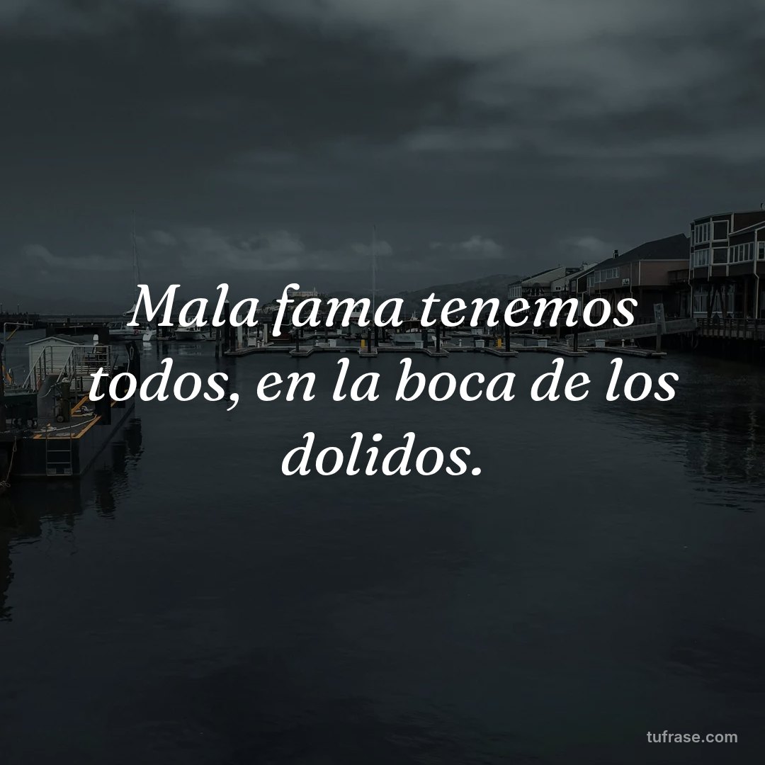 Mala fama tenemos todos, en la boca de los dolidos.
