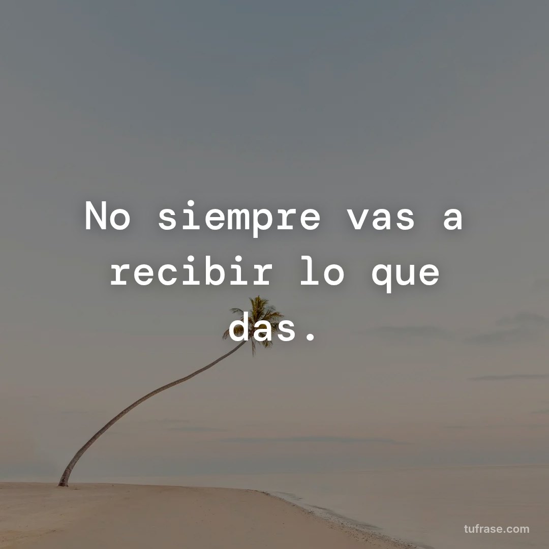 No siempre vas a recibir lo que das.
