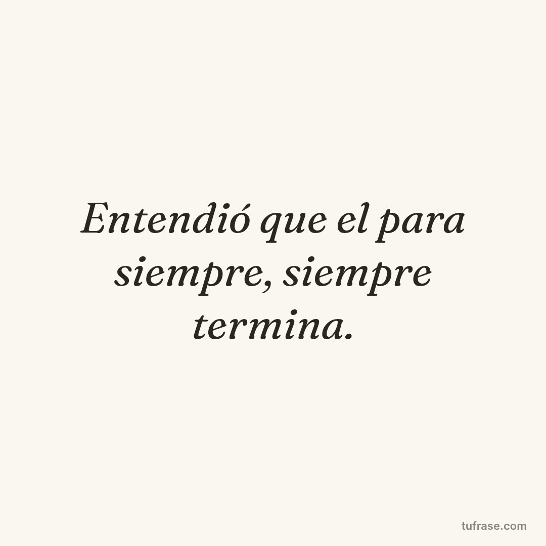 Entendió que el para siempre, siempre termina.