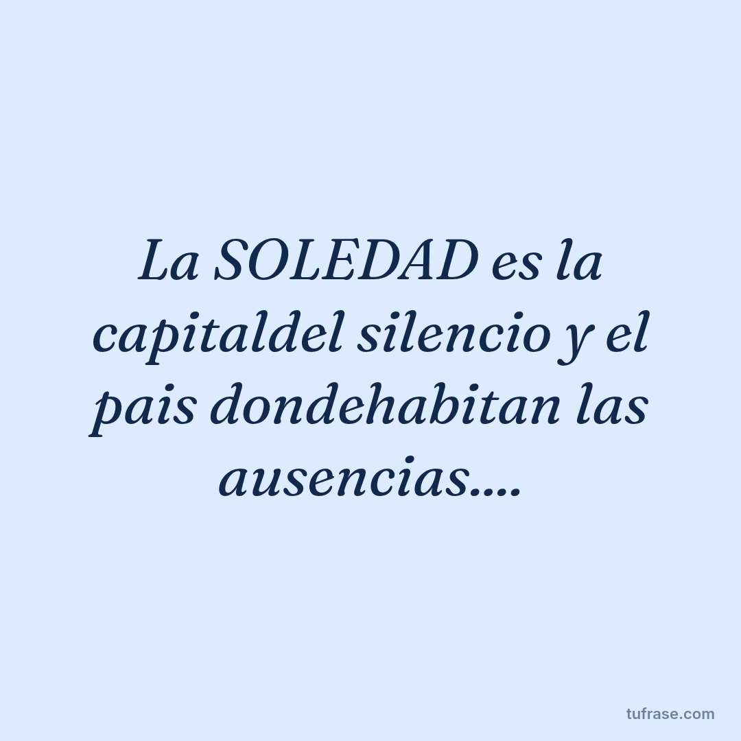 La SOLEDAD es la capitaldel silencio y el pais dondehabitan las ausencias....