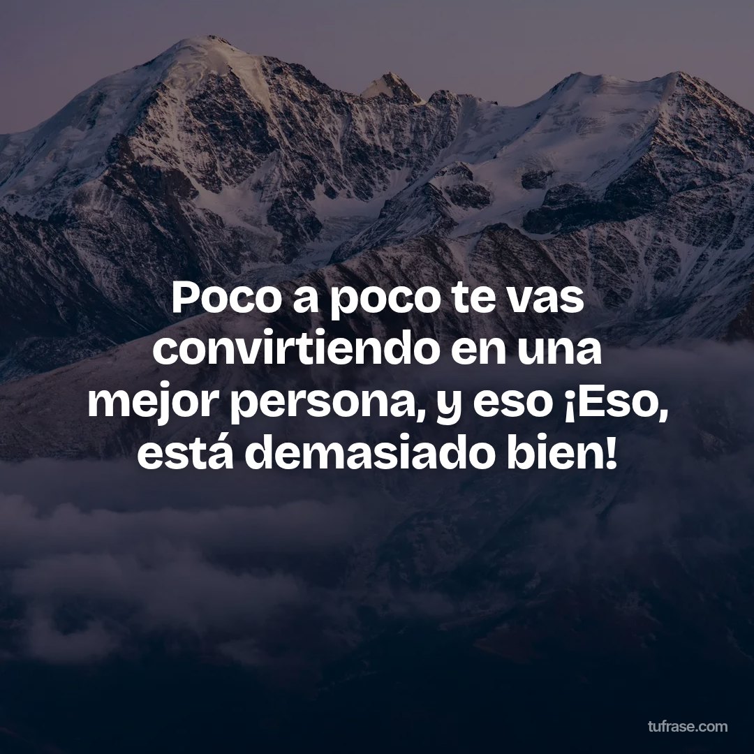 Poco a poco te vas convirtiendo en una mejor persona, y eso ¡Eso, está demasiado bien!