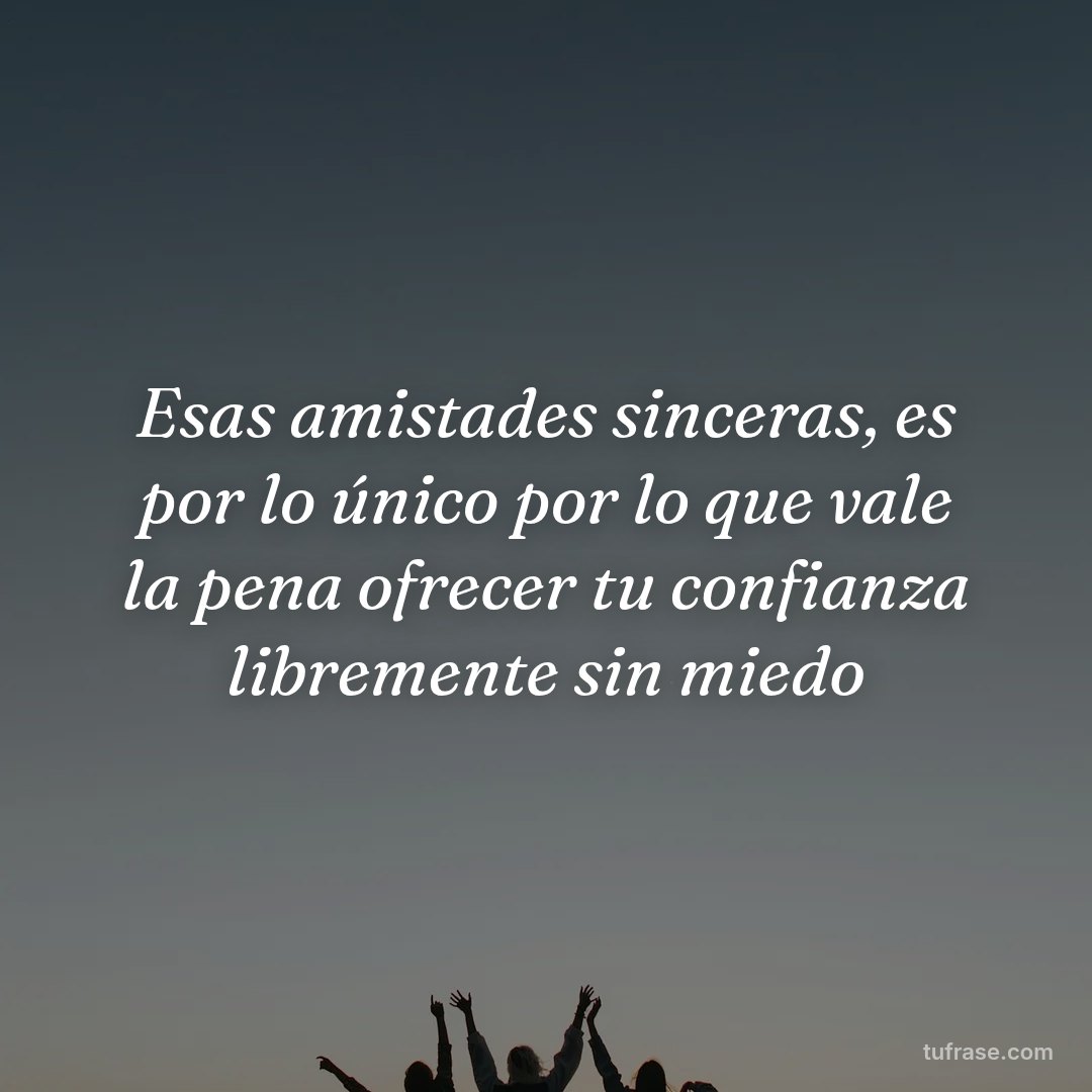 Esas amistades sinceras, es por lo único por lo que vale la pena ofrecer tu confianza libremente sin miedo