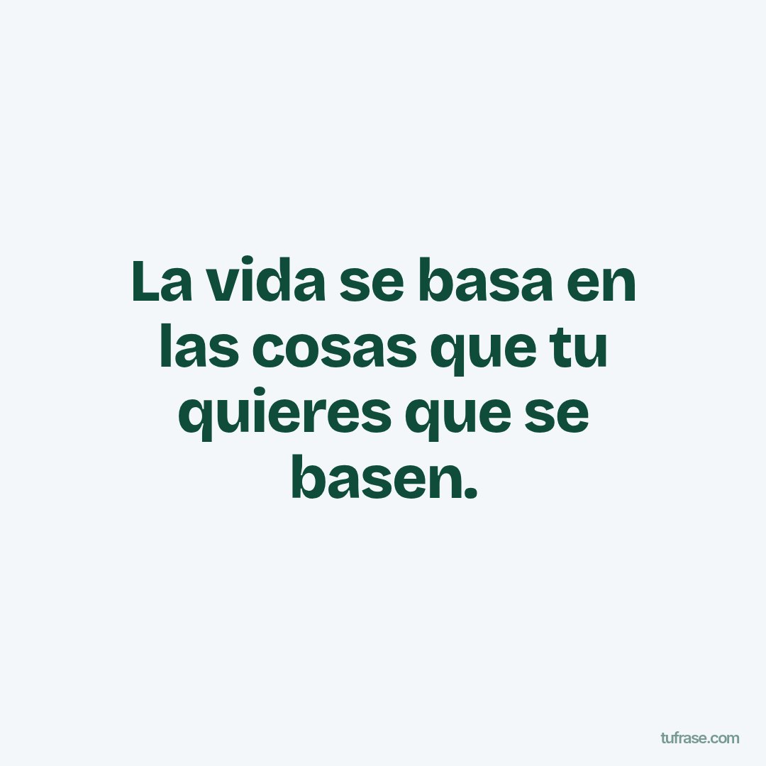 La vida se basa en las cosas que tu quieres que se basen.