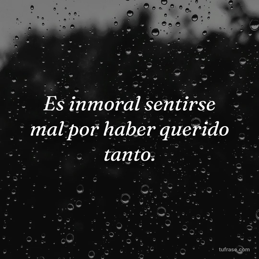 Es inmoral sentirse mal por haber querido tanto.